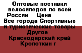 Оптовые поставки велосипедов по всей России  › Цена ­ 6 820 - Все города Спортивные и туристические товары » Другое   . Краснодарский край,Кропоткин г.